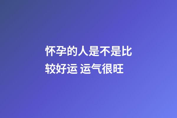 怀孕的人是不是比较好运 运气很旺